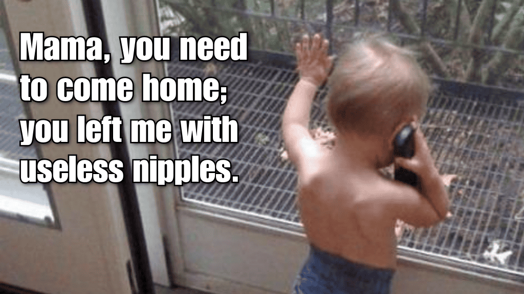 Mama, you need to come home; you left me with useless nipples.