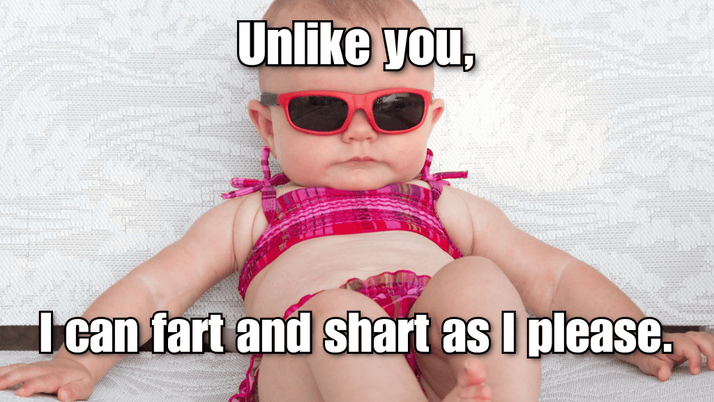 Unlike you, I can fart and shart as I please.